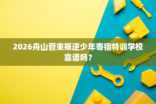 2026舟山管束叛逆少年寄宿特训学校靠谱吗? 2026舟山管束叛逆少年寄宿特训学校靠谱吗?