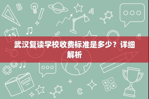 武汉复读学校收费标准是多少?详细解析 武汉复读学校收费标准是多少?详细解析