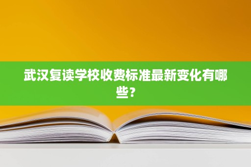 武汉复读学校收费标准最新变化有哪些? 武汉复读学校收费标准最新变化有哪些?