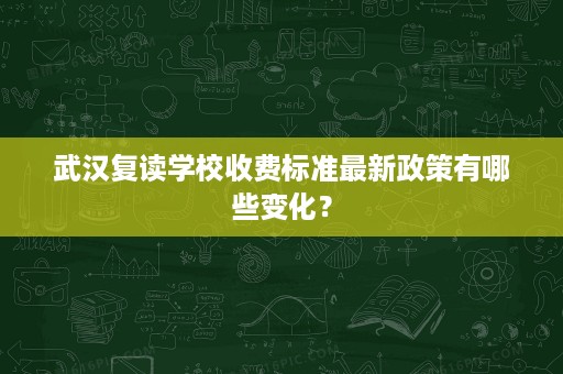 武汉复读学校收费标准最新政策有哪些变化? 武汉复读学校收费标准最新政策有哪些变化?