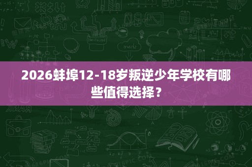 2026蚌埠12-18岁叛逆少年学校有哪些值得选择? 2026蚌埠12-18岁叛逆少年学校有哪些值得选择?