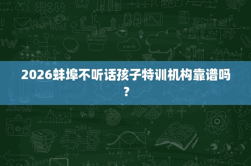 2026蚌埠不听话孩子特训机构靠谱吗? 2026蚌埠不听话孩子特训机构靠谱吗?