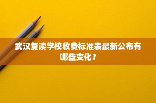 武汉复读学校收费标准表最新公布有哪些变化？