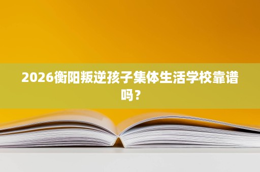 2026衡阳叛逆孩子集体生活学校靠谱吗？
