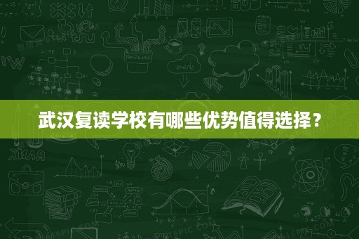 武汉复读学校有哪些优势值得选择? 武汉复读学校有哪些优势值得选择?