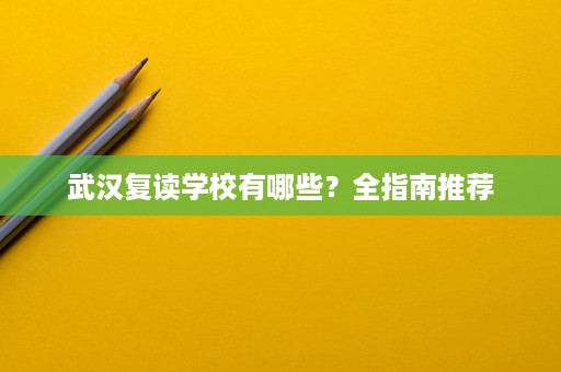 武汉复读学校有哪些?全指南推荐 武汉复读学校有哪些?全指南推荐