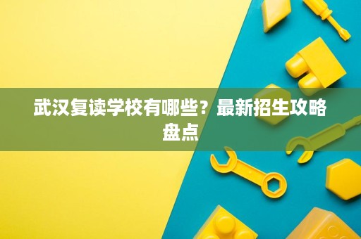 武汉复读学校有哪些?最新招生攻略盘点 武汉复读学校有哪些?最新招生攻略盘点