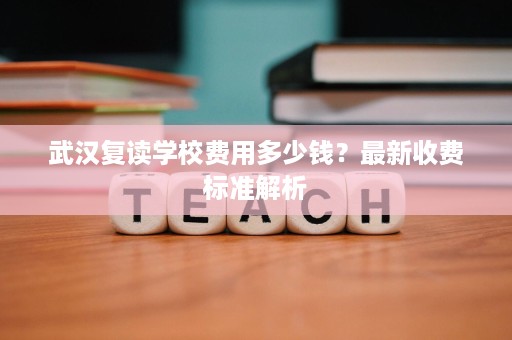 武汉复读学校费用多少钱?最新收费标准解析 武汉复读学校费用多少钱?最新收费标准解析
