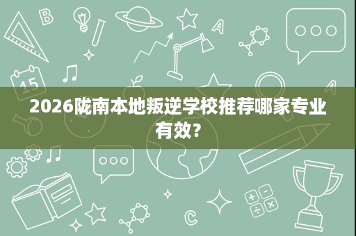 2026陇南本地叛逆学校推荐哪家专业有效? 2026陇南本地叛逆学校推荐哪家专业有效?