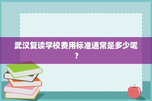 武汉复读学校费用标准通常是多少呢? 武汉复读学校费用标准通常是多少呢?