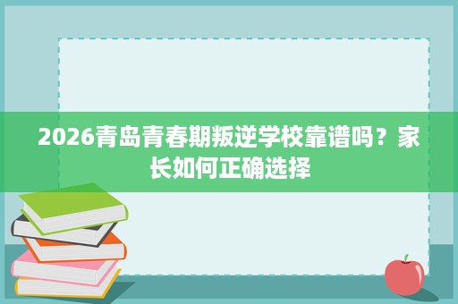 2026青岛青春期叛逆学校靠谱吗?家长如何正确选择 2026青岛青春期叛逆学校靠谱吗?家长如何正确选择