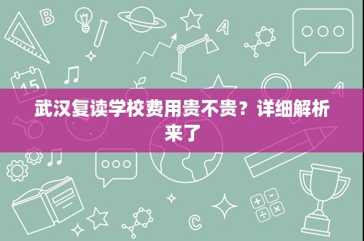 武汉复读学校费用贵不贵?详细解析来了 武汉复读学校费用贵不贵?详细解析来了