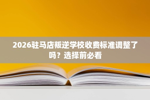 2026驻马店叛逆学校收费标准调整了吗?选择前必看 2026驻马店叛逆学校收费标准调整了吗?选择前必看