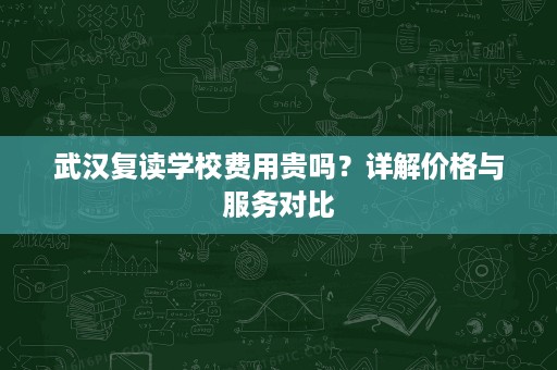 武汉复读学校费用贵吗？详解价格与服务对比