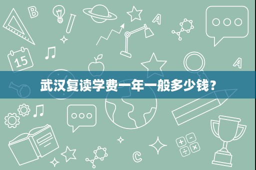 武汉复读学费一年一般多少钱? 武汉复读学费一年一般多少钱?