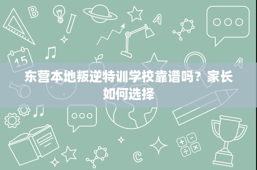 东营本地叛逆特训学校靠谱吗?家长如何选择 东营本地叛逆特训学校靠谱吗?家长如何选择