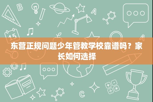 东营正规问题少年管教学校靠谱吗?家长如何选择 东营正规问题少年管教学校靠谱吗?家长如何选择