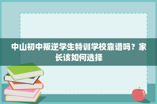 中山初中叛逆学生特训学校靠谱吗?家长该如何选择 中山初中叛逆学生特训学校靠谱吗?家长该如何选择
