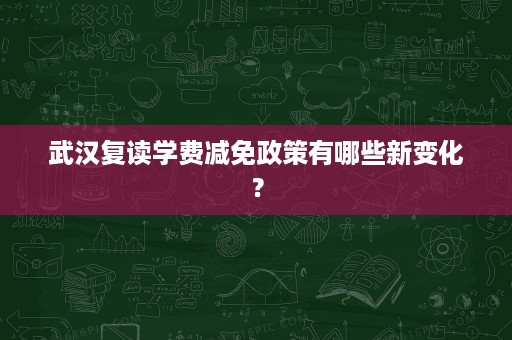 武汉复读学费减免政策有哪些新变化? 武汉复读学费减免政策有哪些新变化?