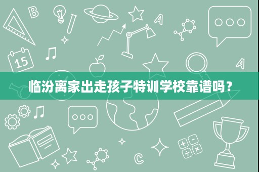 临汾离家出走孩子特训学校靠谱吗? 临汾离家出走孩子特训学校靠谱吗?