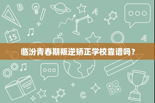 临汾青春期叛逆矫正学校靠谱吗? 临汾青春期叛逆矫正学校靠谱吗?
