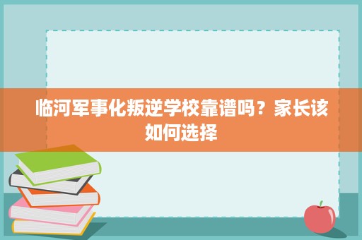 临河军事化叛逆学校靠谱吗?家长该如何选择 临河军事化叛逆学校靠谱吗?家长该如何选择