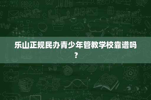 乐山正规民办青少年管教学校靠谱吗? 乐山正规民办青少年管教学校靠谱吗?