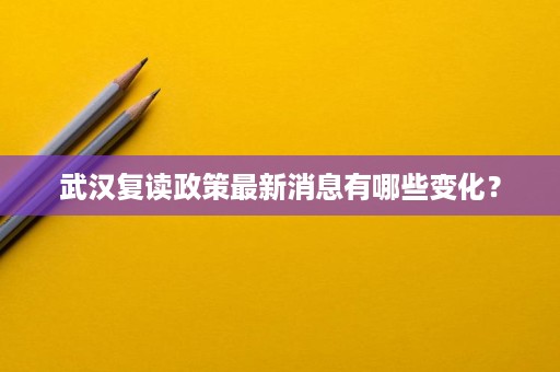 武汉复读政策最新消息有哪些变化? 武汉复读政策最新消息有哪些变化?