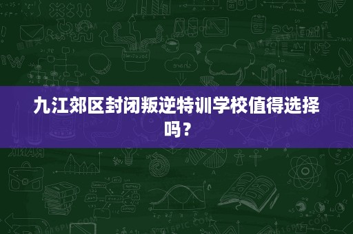 九江郊区封闭叛逆特训学校值得选择吗? 九江郊区封闭叛逆特训学校值得选择吗?