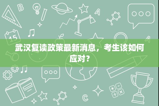 武汉复读政策最新消息,考生该如何应对? 武汉复读政策最新消息,考生该如何应对?