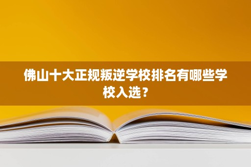 佛山十大正规叛逆学校排名有哪些学校入选？