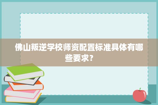佛山叛逆学校师资配置标准具体有哪些要求? 佛山叛逆学校师资配置标准具体有哪些要求?