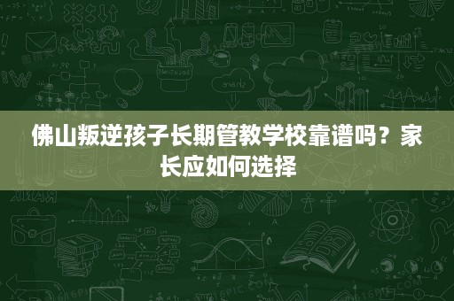 佛山叛逆孩子长期管教学校靠谱吗?家长应如何选择 佛山叛逆孩子长期管教学校靠谱吗?家长应如何选择