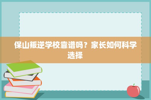 保山叛逆学校靠谱吗?家长如何科学选择 保山叛逆学校靠谱吗?家长如何科学选择