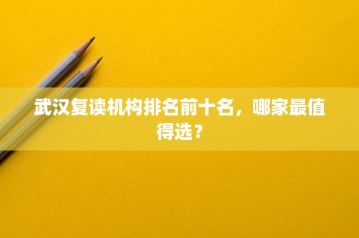 武汉复读机构排名前十名,哪家最值得选? 武汉复读机构排名前十名,哪家最值得选?