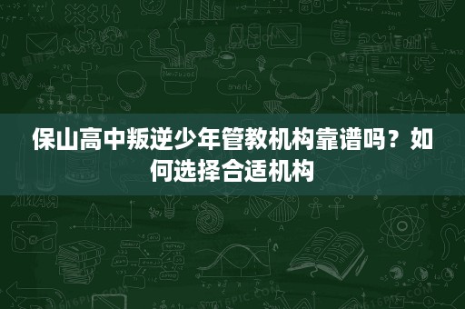 保山高中叛逆少年管教机构靠谱吗?如何选择合适机构 保山高中叛逆少年管教机构靠谱吗?如何选择合适机构