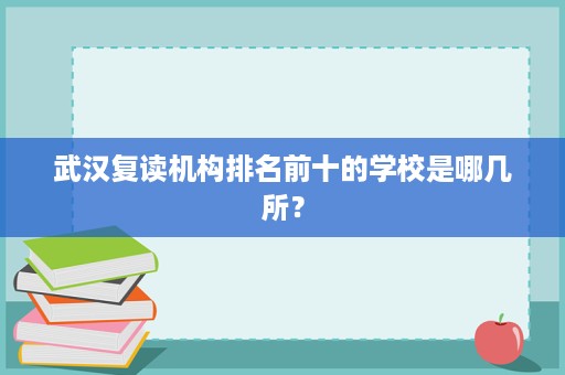 武汉复读机构排名前十的学校是哪几所? 武汉复读机构排名前十的学校是哪几所?