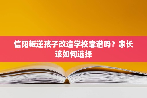 信阳叛逆孩子改造学校靠谱吗?家长该如何选择 信阳叛逆孩子改造学校靠谱吗?家长该如何选择