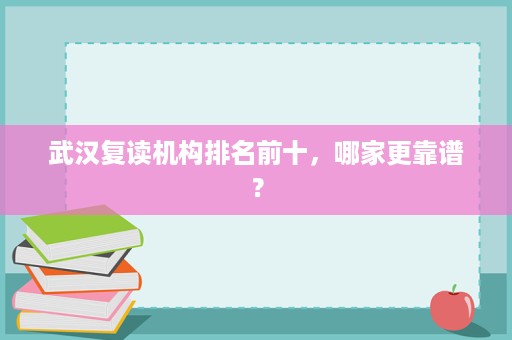 武汉复读机构排名前十,哪家更靠谱? 武汉复读机构排名前十,哪家更靠谱?