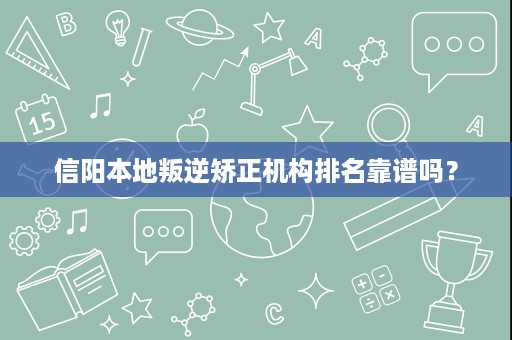 信阳本地叛逆矫正机构排名靠谱吗? 信阳本地叛逆矫正机构排名靠谱吗?
