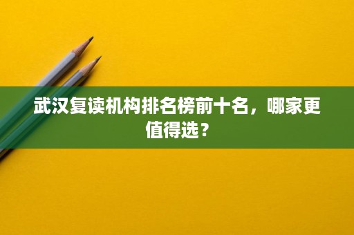 武汉复读机构排名榜前十名,哪家更值得选? 武汉复读机构排名榜前十名,哪家更值得选?