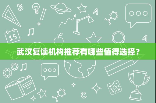 武汉复读机构推荐有哪些值得选择? 武汉复读机构推荐有哪些值得选择?
