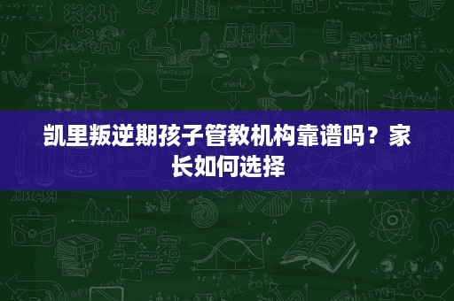 凯里叛逆期孩子管教机构靠谱吗？家长如何选择