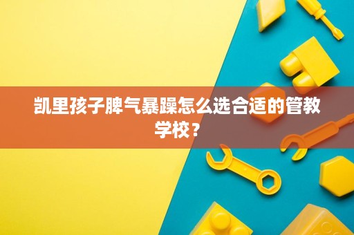 凯里孩子脾气暴躁怎么选合适的管教学校？