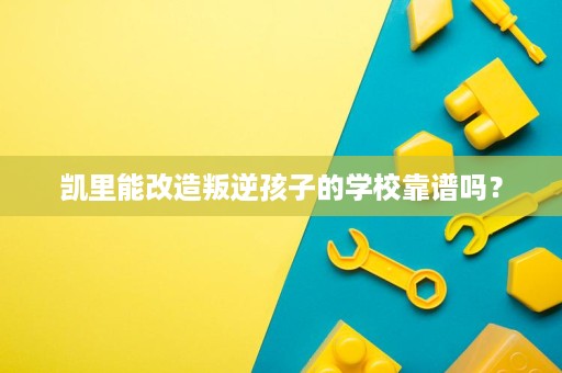 凯里能改造叛逆孩子的学校靠谱吗？