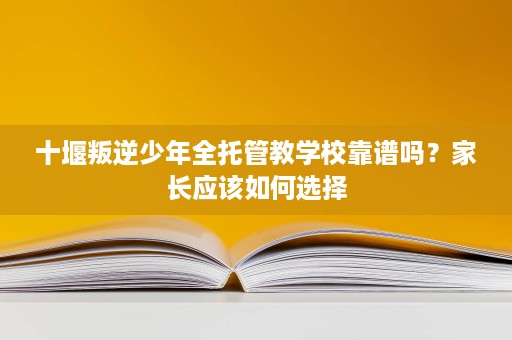 十堰叛逆少年全托管教学校靠谱吗?家长应该如何选择 十堰叛逆少年全托管教学校靠谱吗?家长应该如何选择