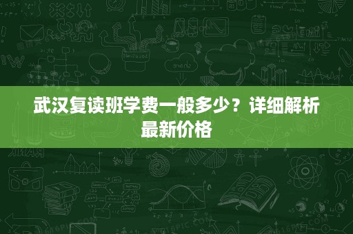 武汉复读班学费一般多少？详细解析最新价格