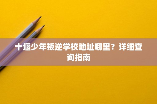 十堰少年叛逆学校地址哪里?详细查询指南 十堰少年叛逆学校地址哪里?详细查询指南