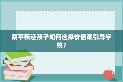 南平叛逆孩子如何选择价值观引导学校？