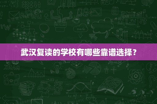 武汉复读的学校有哪些靠谱选择? 武汉复读的学校有哪些靠谱选择?